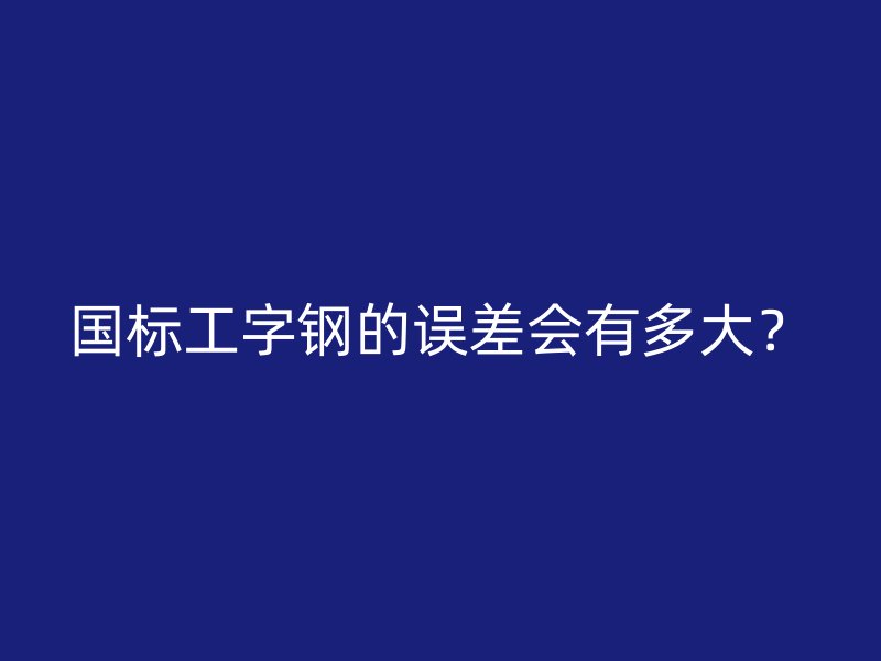 國標工字鋼的誤差會有多大？