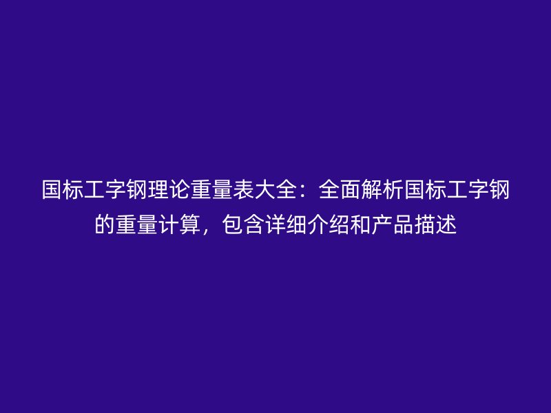 國標工字鋼理論重量表大全：全面解析國標工字鋼的重量計算，包含詳細介紹和產(chǎn)品描述