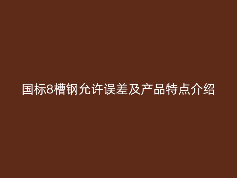 國標(biāo)8槽鋼允許誤差及產(chǎn)品特點(diǎn)介紹