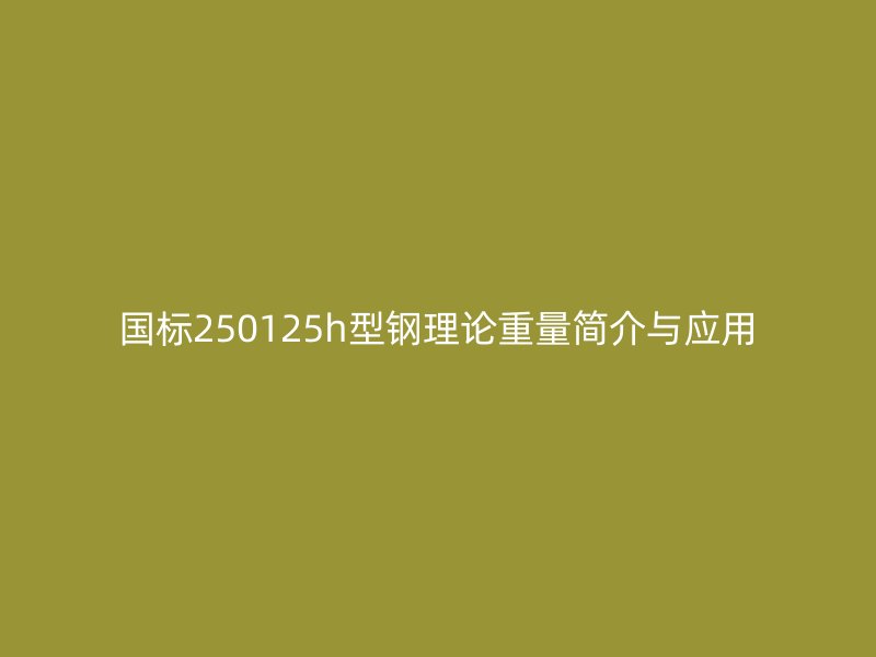 國標(biāo)250125h型鋼理論重量簡介與應(yīng)用