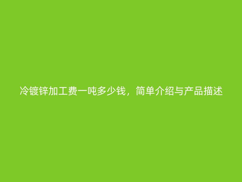 冷鍍鋅加工費(fèi)一噸多少錢，簡單介紹與產(chǎn)品描述