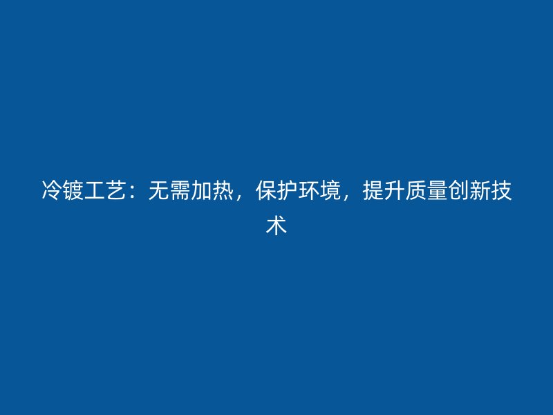 冷鍍工藝：無需加熱，保護(hù)環(huán)境，提升質(zhì)量創(chuàng)新技術(shù)