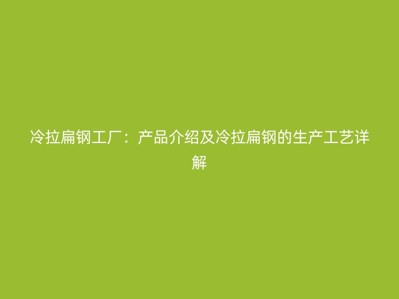 冷拉扁鋼工廠：產(chǎn)品介紹及冷拉扁鋼的生產(chǎn)工藝詳解