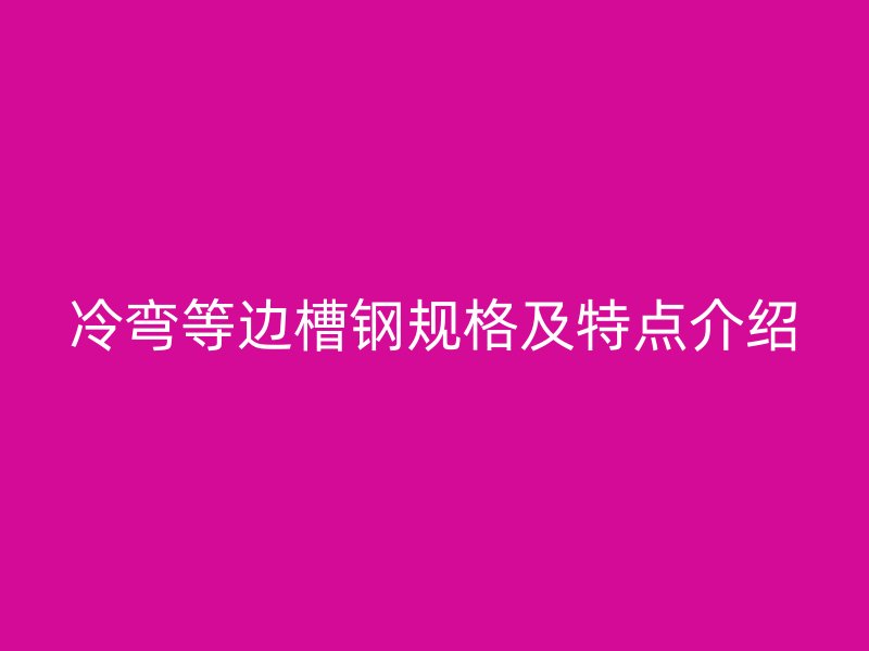 冷彎等邊槽鋼規(guī)格及特點(diǎn)介紹