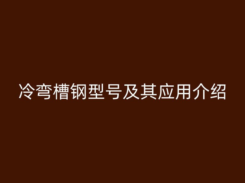 冷彎槽鋼型號(hào)及其應(yīng)用介紹
