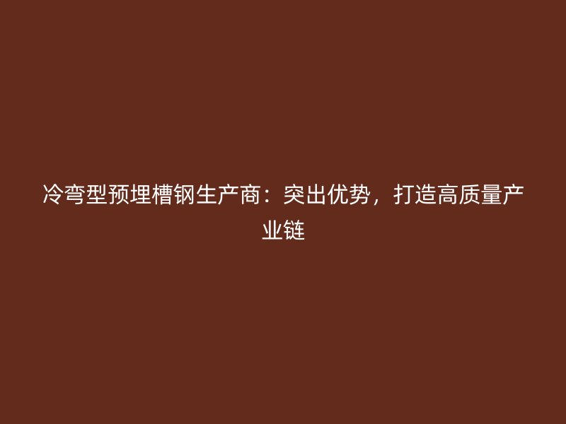 冷彎型預(yù)埋槽鋼生產(chǎn)商：突出優(yōu)勢(shì)，打造高質(zhì)量產(chǎn)業(yè)鏈
