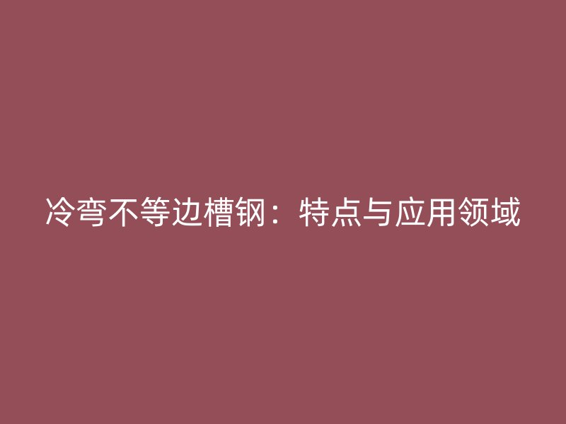 冷彎不等邊槽鋼：特點與應用領域