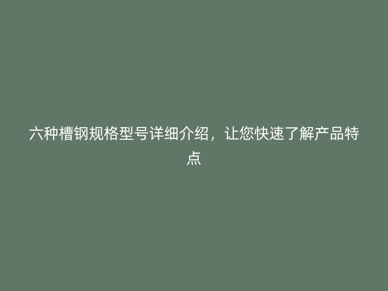 六種槽鋼規(guī)格型號(hào)詳細(xì)介紹，讓您快速了解產(chǎn)品特點(diǎn)