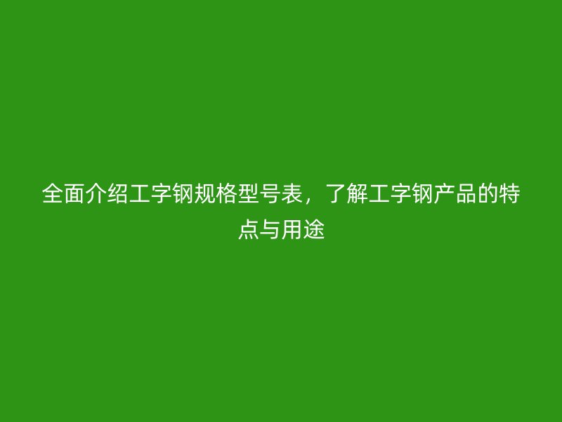 全面介紹工字鋼規(guī)格型號(hào)表，了解工字鋼產(chǎn)品的特點(diǎn)與用途