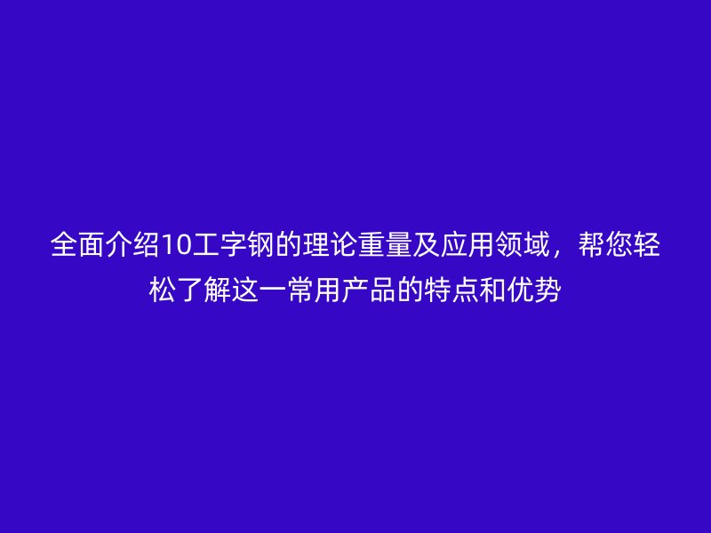 全面介紹10工字鋼的理論重量及應(yīng)用領(lǐng)域，幫您輕松了解這一常用產(chǎn)品的特點(diǎn)和優(yōu)勢