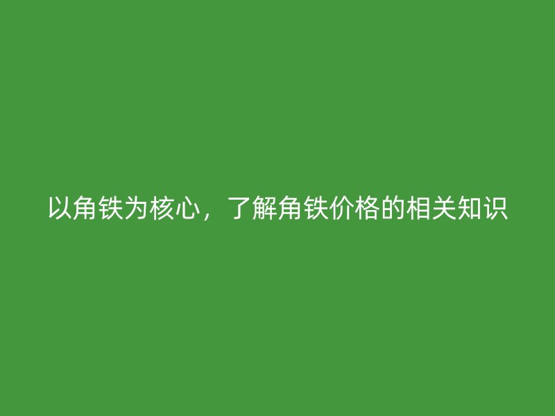 以角鐵為核心，了解角鐵價(jià)格的相關(guān)知識