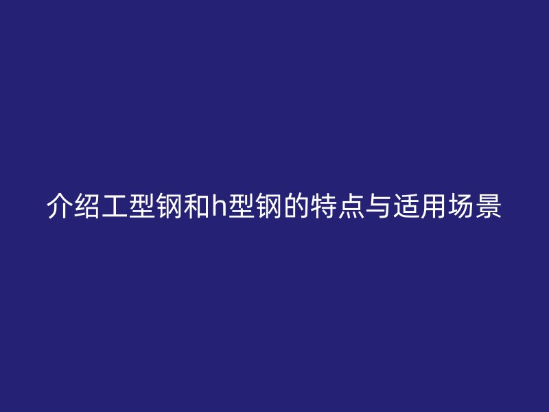 介紹工型鋼和h型鋼的特點(diǎn)與適用場景