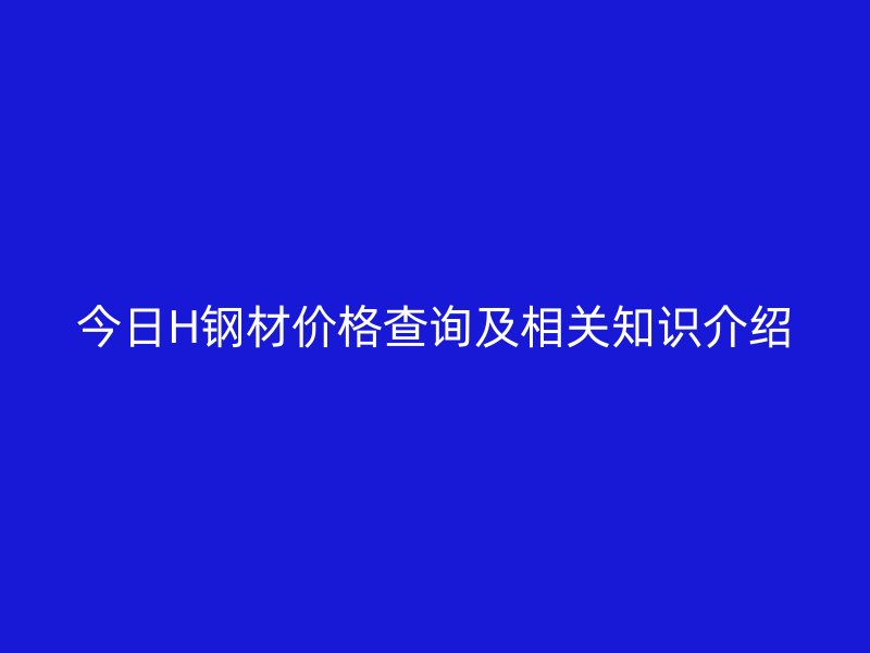 今日H鋼材價格查詢及相關(guān)知識介紹