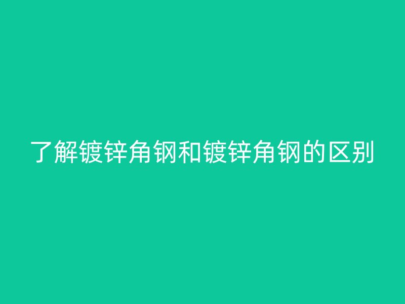 了解鍍鋅角鋼和鍍鋅角鋼的區(qū)別