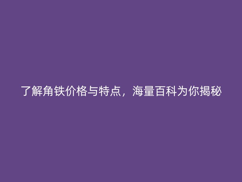 了解角鐵價(jià)格與特點(diǎn)，海量百科為你揭秘