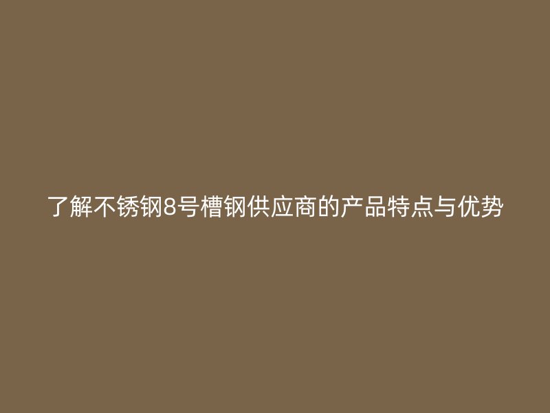了解不銹鋼8號槽鋼供應(yīng)商的產(chǎn)品特點與優(yōu)勢