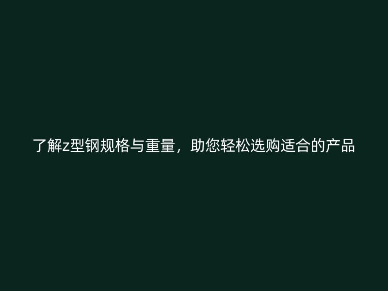 了解z型鋼規(guī)格與重量，助您輕松選購適合的產(chǎn)品