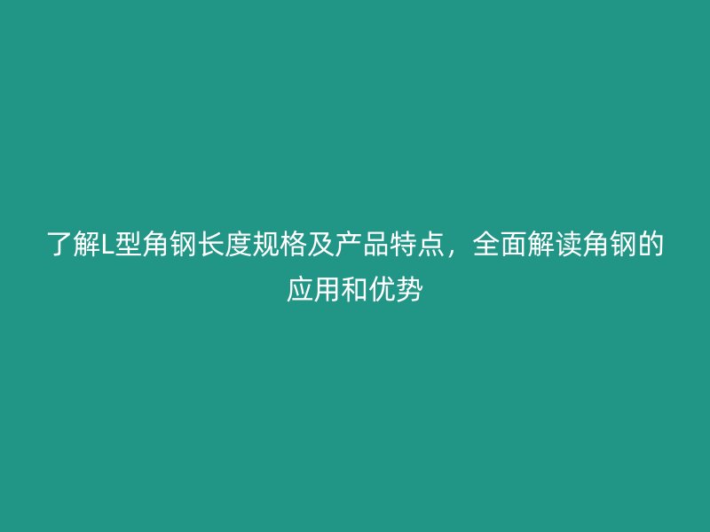 了解L型角鋼長度規(guī)格及產(chǎn)品特點(diǎn)，全面解讀角鋼的應(yīng)用和優(yōu)勢