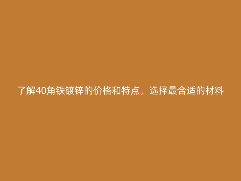 了解40角鐵鍍鋅的價格和特點，選擇最合適的材料