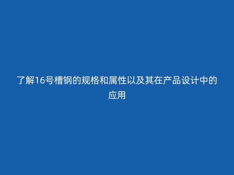 了解16號(hào)槽鋼的規(guī)格和屬性以及其在產(chǎn)品設(shè)計(jì)中的應(yīng)用