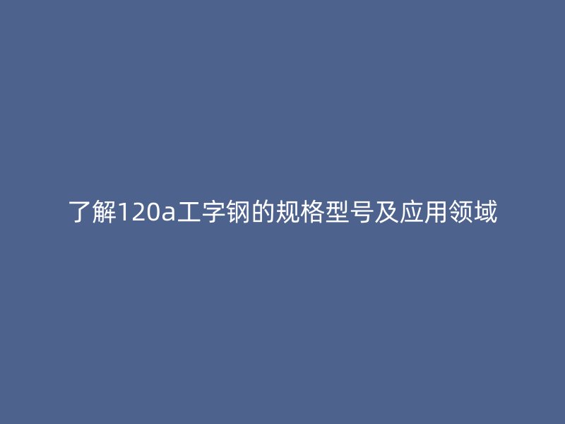 了解120a工字鋼的規(guī)格型號(hào)及應(yīng)用領(lǐng)域