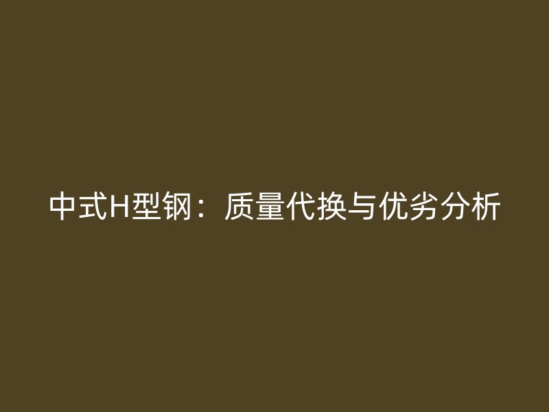 中式H型鋼：質量代換與優(yōu)劣分析