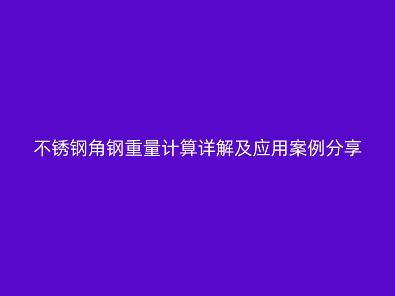 不銹鋼角鋼重量計算詳解及應(yīng)用案例分享