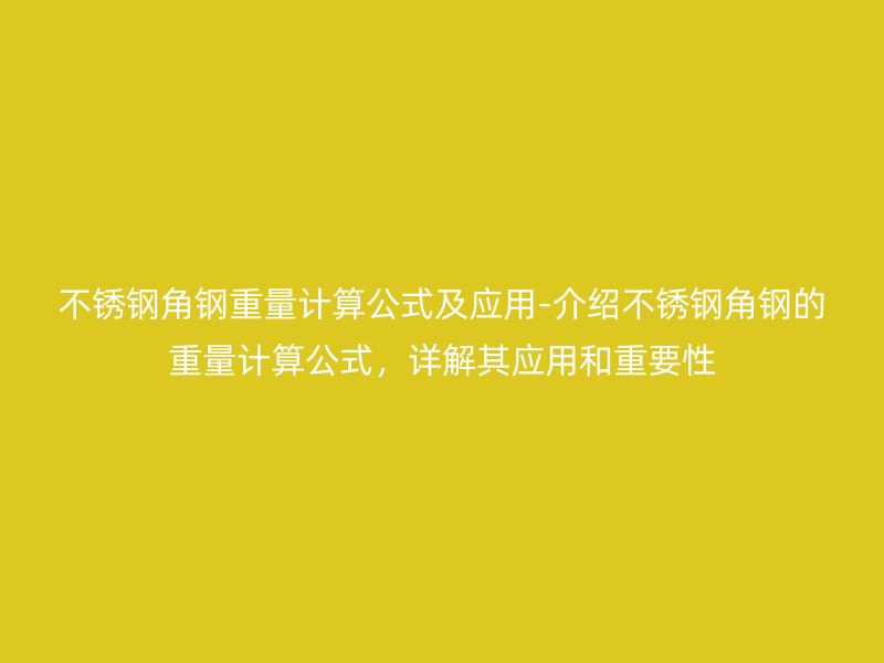 不銹鋼角鋼重量計算公式及應(yīng)用-介紹不銹鋼角鋼的重量計算公式，詳解其應(yīng)用和重要性