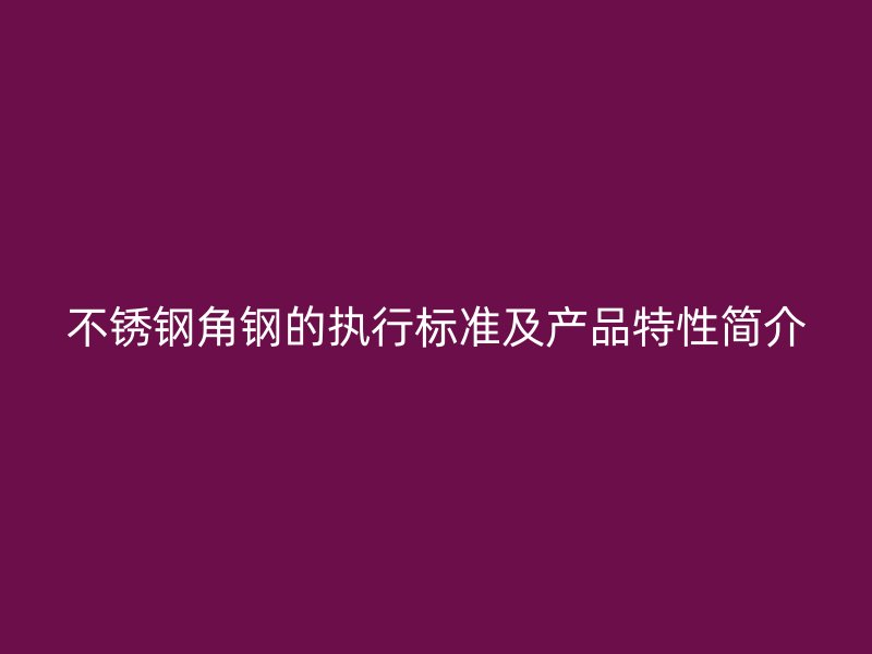 不銹鋼角鋼的執(zhí)行標(biāo)準(zhǔn)及產(chǎn)品特性簡(jiǎn)介