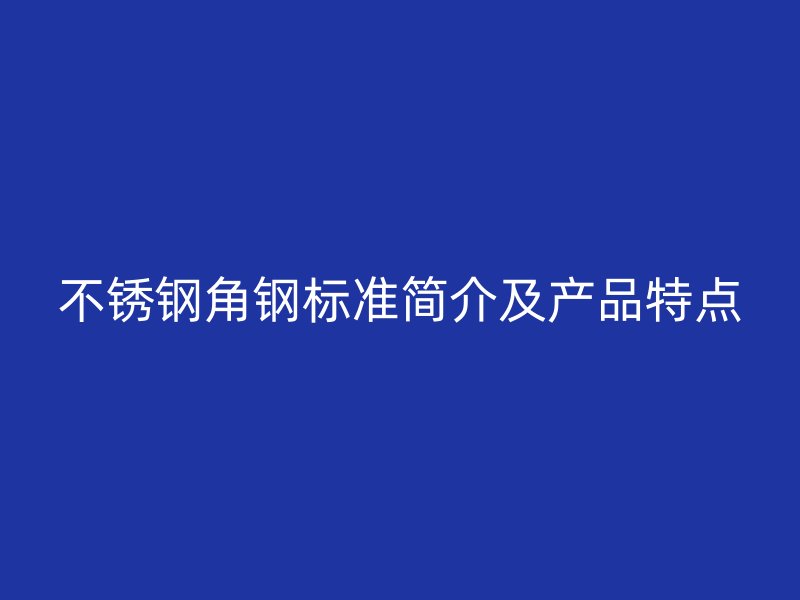 不銹鋼角鋼標(biāo)準(zhǔn)簡(jiǎn)介及產(chǎn)品特點(diǎn)