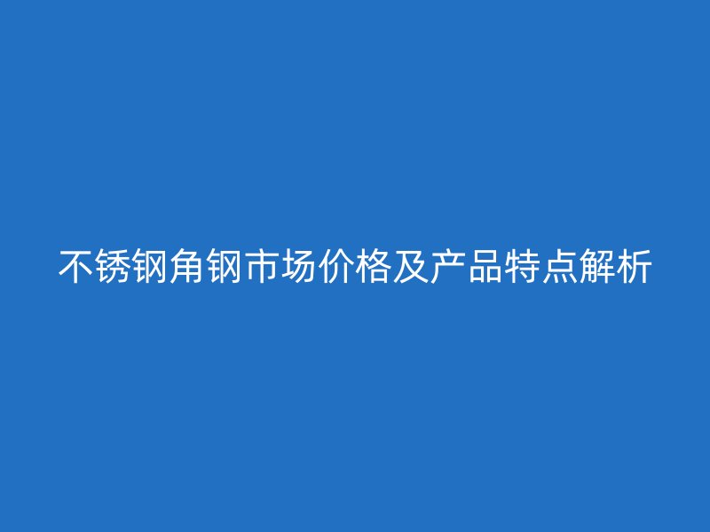 不銹鋼角鋼市場(chǎng)價(jià)格及產(chǎn)品特點(diǎn)解析