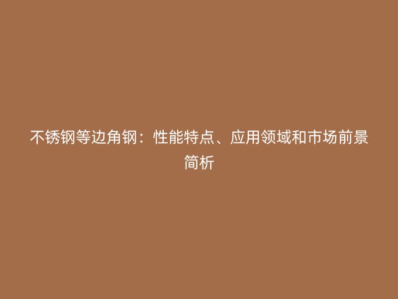 不銹鋼等邊角鋼：性能特點(diǎn)、應(yīng)用領(lǐng)域和市場(chǎng)前景簡(jiǎn)析