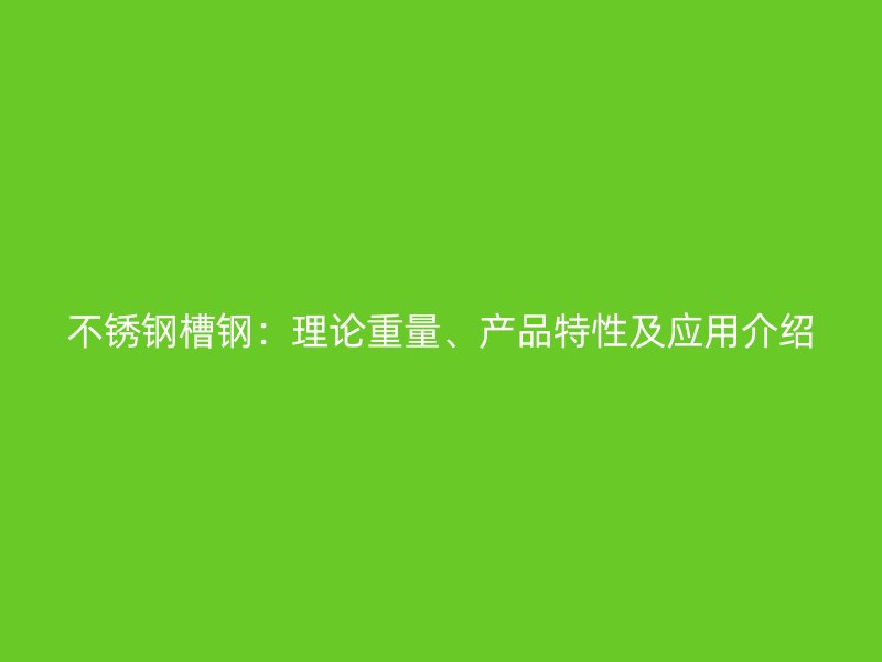 不銹鋼槽鋼：理論重量、產(chǎn)品特性及應(yīng)用介紹