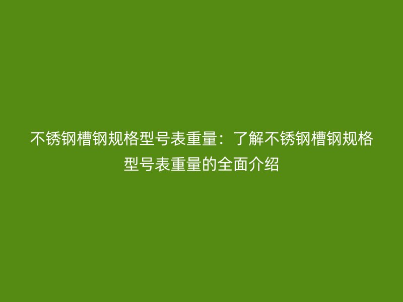 不銹鋼槽鋼規(guī)格型號(hào)表重量：了解不銹鋼槽鋼規(guī)格型號(hào)表重量的全面介紹