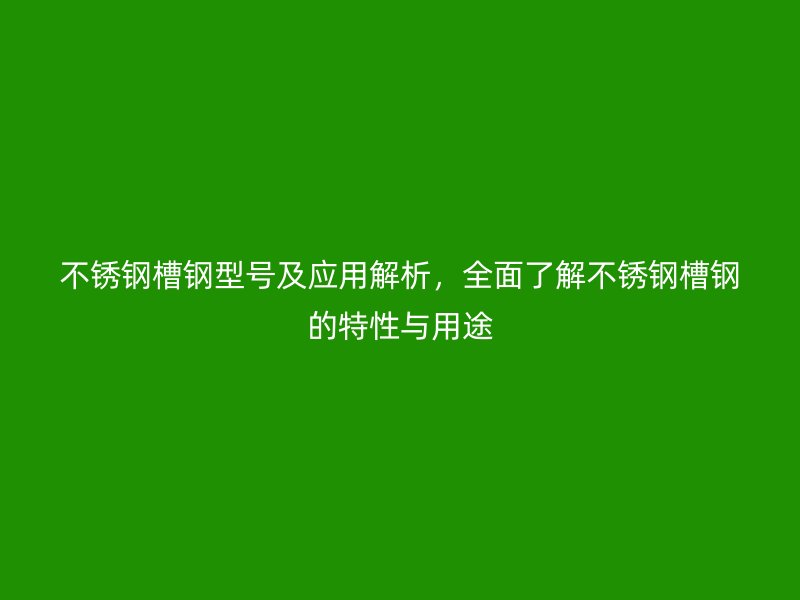 不銹鋼槽鋼型號及應(yīng)用解析，全面了解不銹鋼槽鋼的特性與用途