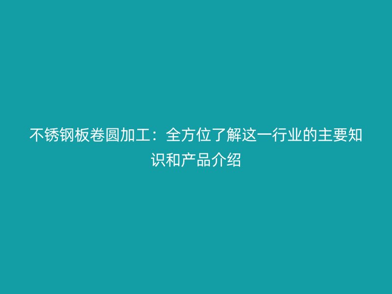 不銹鋼板卷圓加工：全方位了解這一行業(yè)的主要知識和產(chǎn)品介紹