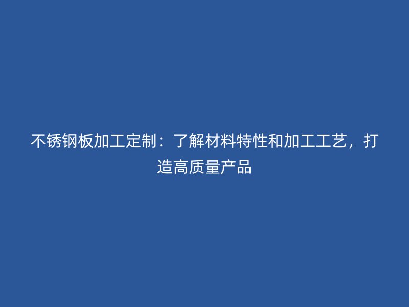 不銹鋼板加工定制：了解材料特性和加工工藝，打造高質(zhì)量產(chǎn)品