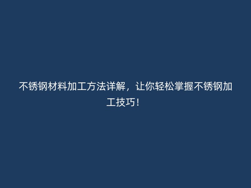 不銹鋼材料加工方法詳解，讓你輕松掌握不銹鋼加工技巧！