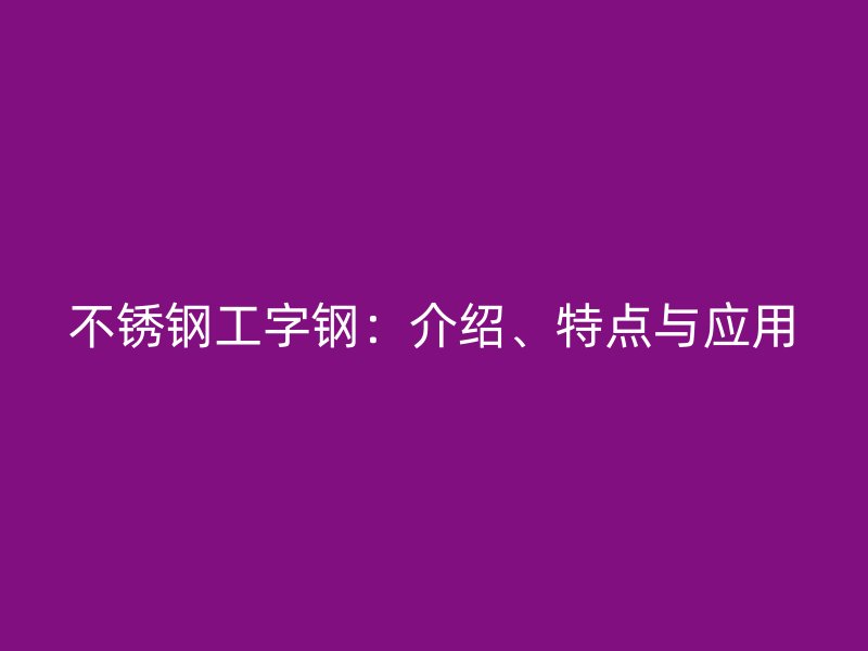 不銹鋼工字鋼：介紹、特點與應(yīng)用