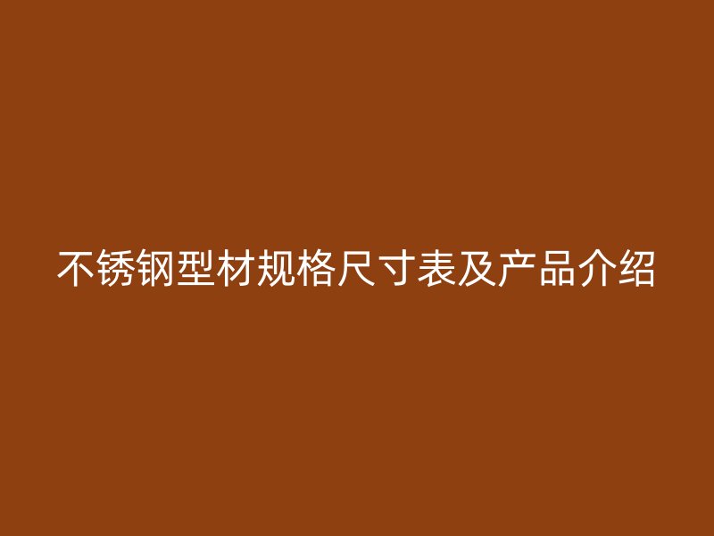 不銹鋼型材規(guī)格尺寸表及產(chǎn)品介紹