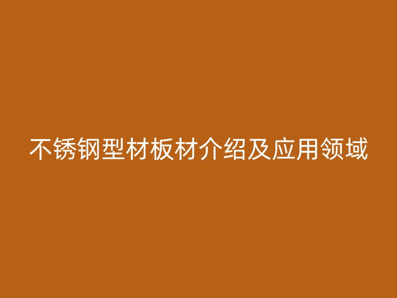 不銹鋼型材板材介紹及應用領(lǐng)域