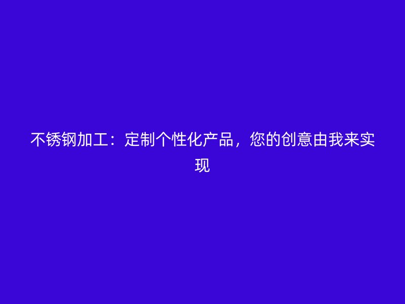 不銹鋼加工：定制個(gè)性化產(chǎn)品，您的創(chuàng)意由我來(lái)實(shí)現(xiàn)