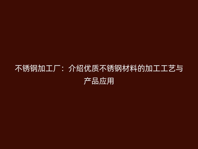 不銹鋼加工廠：介紹優(yōu)質(zhì)不銹鋼材料的加工工藝與產(chǎn)品應(yīng)用