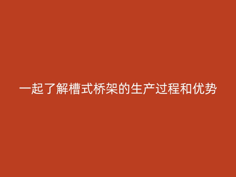 一起了解槽式橋架的生產(chǎn)過程和優(yōu)勢