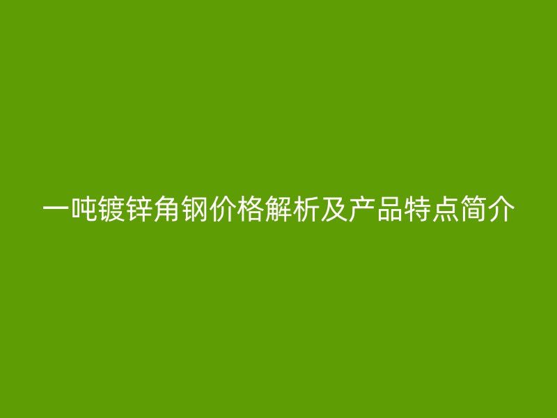 一噸鍍鋅角鋼價(jià)格解析及產(chǎn)品特點(diǎn)簡(jiǎn)介