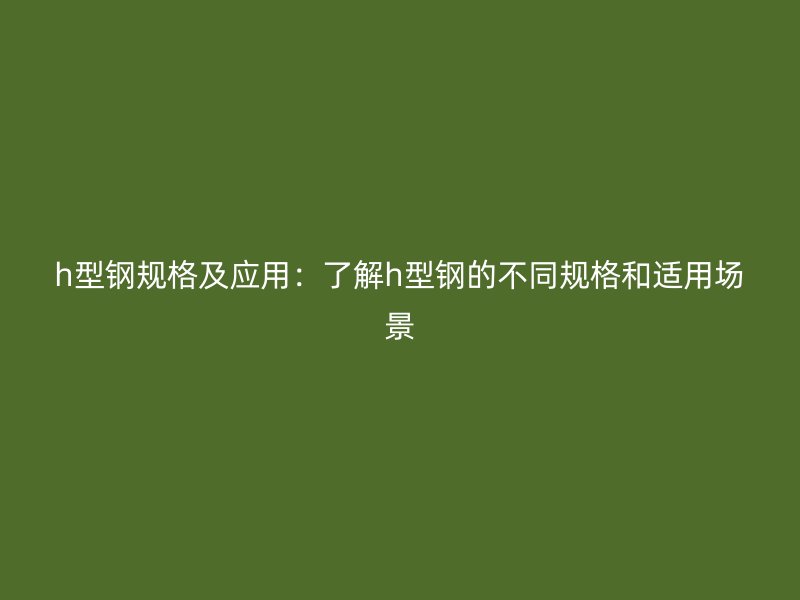 h型鋼規(guī)格及應(yīng)用：了解h型鋼的不同規(guī)格和適用場(chǎng)景