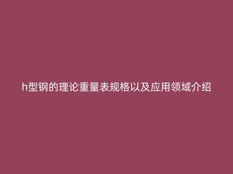 h型鋼的理論重量表規(guī)格以及應(yīng)用領(lǐng)域介紹