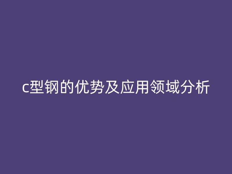 c型鋼的優(yōu)勢及應(yīng)用領(lǐng)域分析