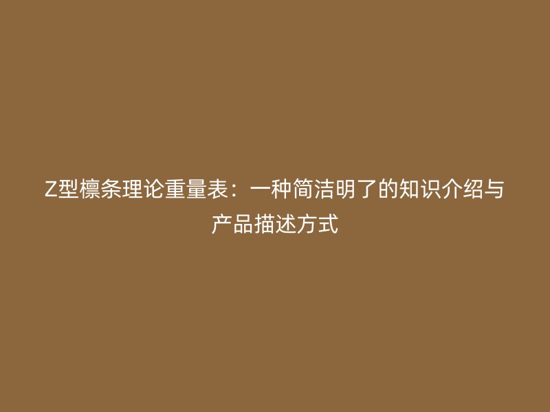 Z型檁條理論重量表：一種簡潔明了的知識介紹與產(chǎn)品描述方式