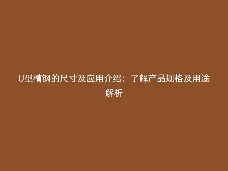 U型槽鋼的尺寸及應(yīng)用介紹：了解產(chǎn)品規(guī)格及用途解析